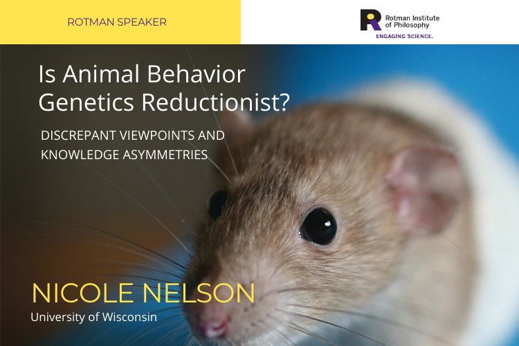 Poster - Speaker: Nicole Nelson, University of Wisconsin Title: Is Animal Behavior Genetics Reductionist? Discrepant Viewpoints and Knowledge Asymmetries
